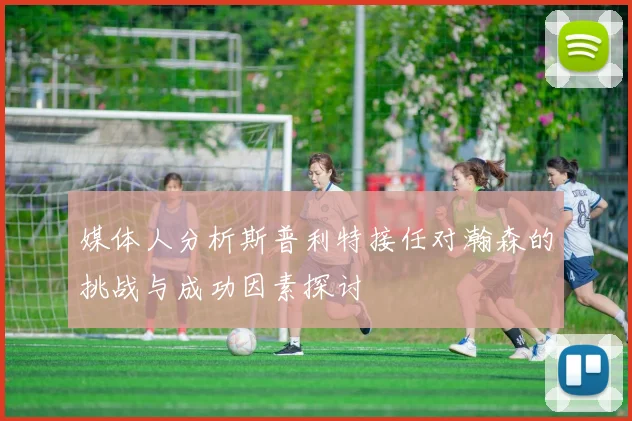 媒体人分析斯普利特接任对瀚森的挑战与成功因素探讨
