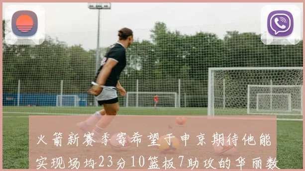 火箭新赛季寄希望于申京期待他能实现场均23分10篮板7助攻的华丽数据