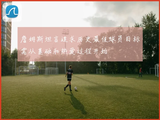 詹姆斯坦言追求历史最佳球员目标需从基础和热爱过程开始