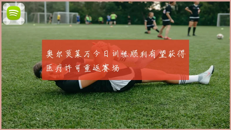 奥尔莫莱万今日训练顺利有望获得医疗许可重返赛场