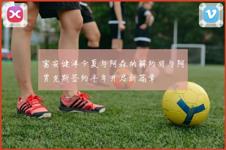 富安健洋今夏与阿森纳解约将与阿贾克斯签约半年开启新篇章