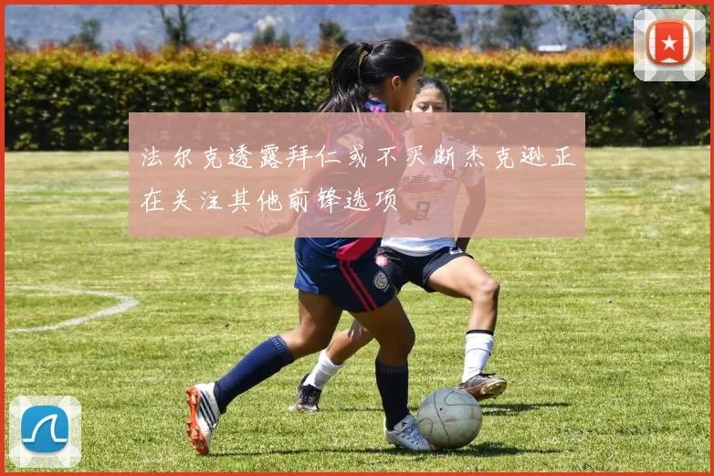 法尔克透露拜仁或不买断杰克逊正在关注其他前锋选项