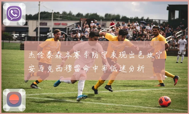 杰伦泰森本赛季防守表现出色坎宁安马克西穆雷命中率低迷分析