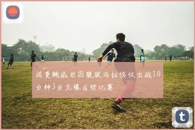 诺曼鲍威尔因腹股沟拉伤仅出战10分钟3分无缘后续比赛