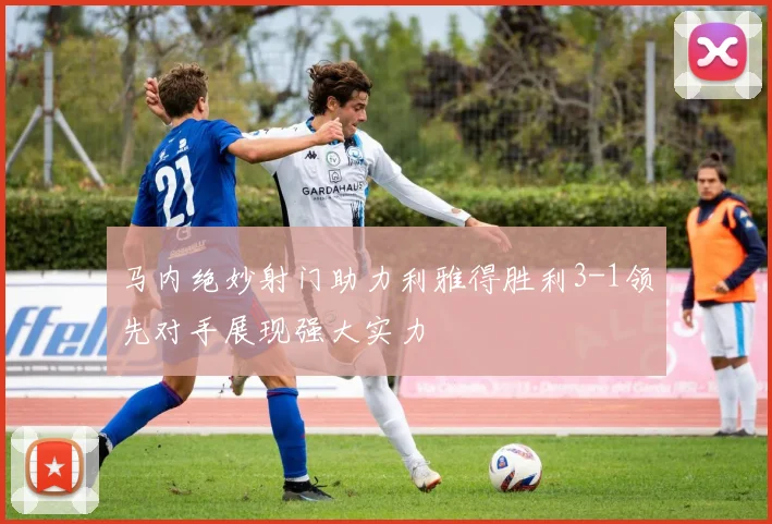 马内绝妙射门助力利雅得胜利3-1领先对手展现强大实力