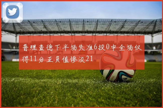 普理查德下半场失准6投0中全场仅得11分正负值惨淡21