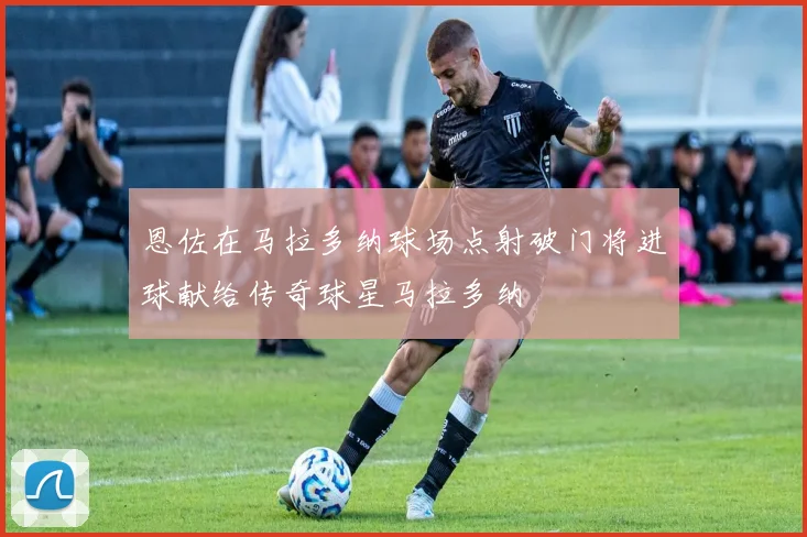 恩佐在马拉多纳球场点射破门将进球献给传奇球星马拉多纳