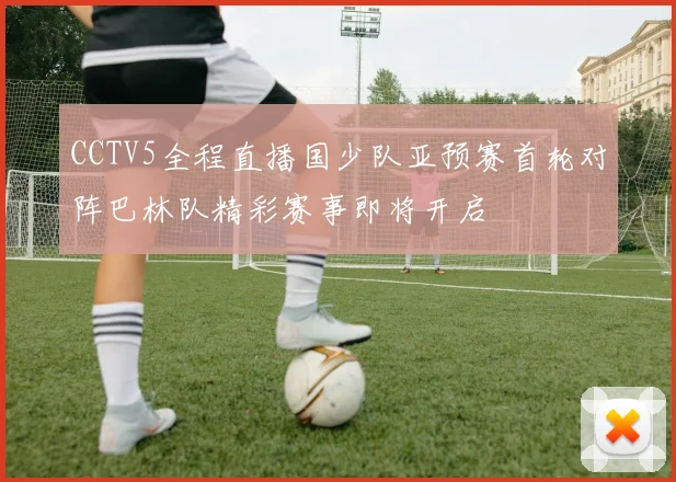 CCTV5全程直播国少队亚预赛首轮对阵巴林队精彩赛事即将开启