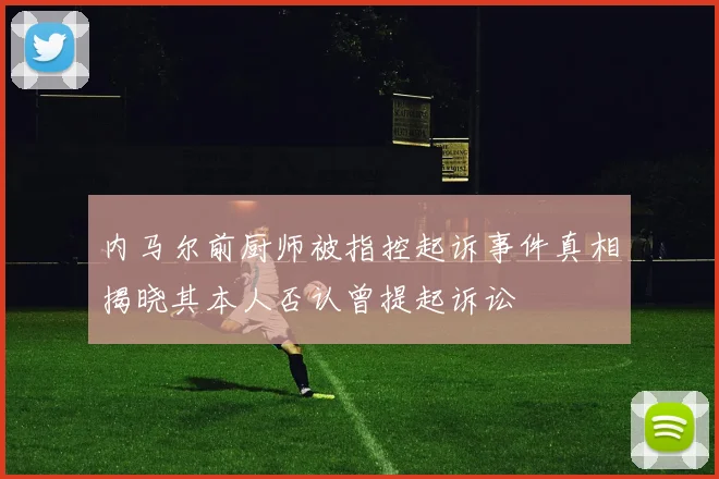 内马尔前厨师被指控起诉事件真相揭晓其本人否认曾提起诉讼