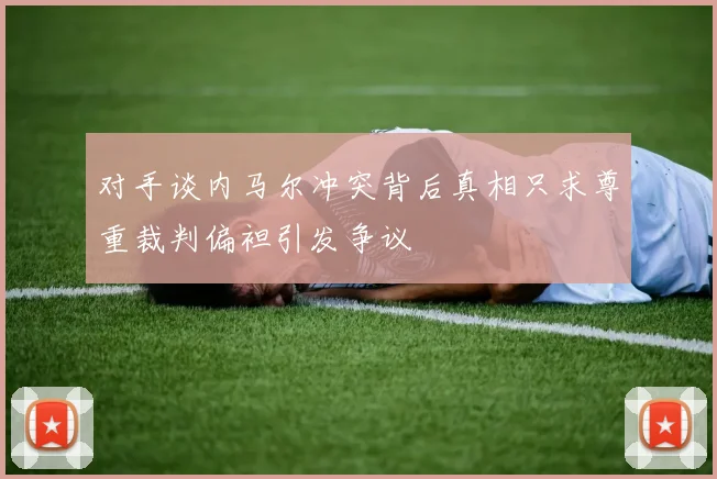 对手谈内马尔冲突背后真相只求尊重裁判偏袒引发争议