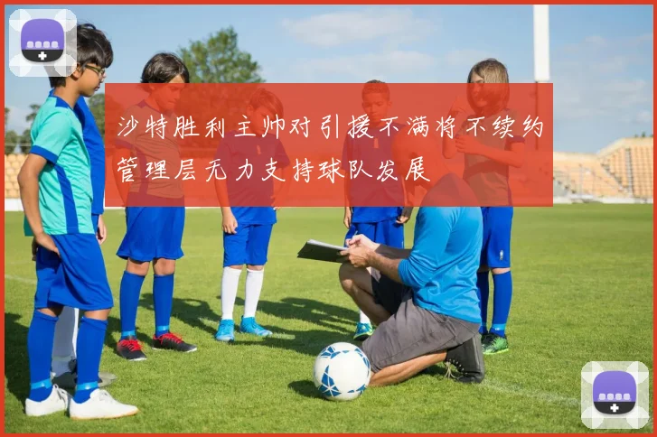 沙特胜利主帅对引援不满将不续约管理层无力支持球队发展