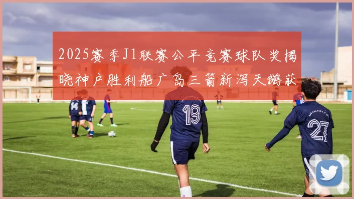 2025赛季J1联赛公平竞赛球队奖揭晓神户胜利船广岛三箭新泻天鹅获殊荣