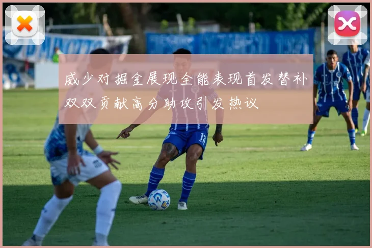 威少对掘金展现全能表现首发替补双双贡献高分助攻引发热议