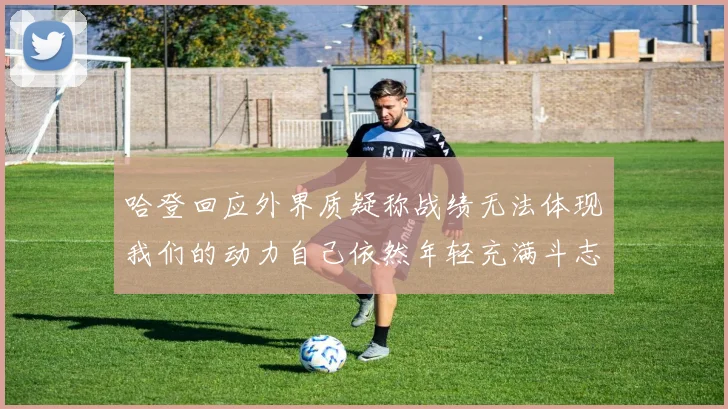 哈登回应外界质疑称战绩无法体现我们的动力自己依然年轻充满斗志