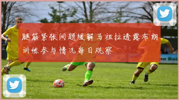 腿筋紧张问题缓解马祖拉透露布朗训练参与情况每日观察