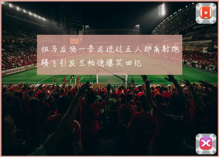 祖马后场一条龙连过五人却高射炮踢飞引发兰帕德爆笑回忆