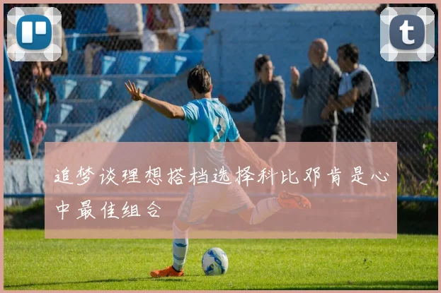 追梦谈理想搭档选择科比邓肯是心中最佳组合