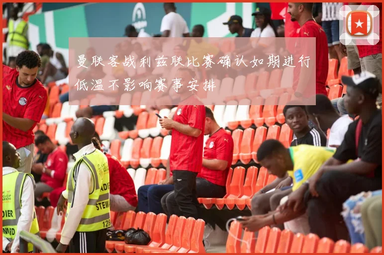 曼联客战利兹联比赛确认如期进行低温不影响赛事安排