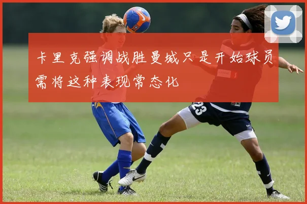 卡里克强调战胜曼城只是开始球员需将这种表现常态化