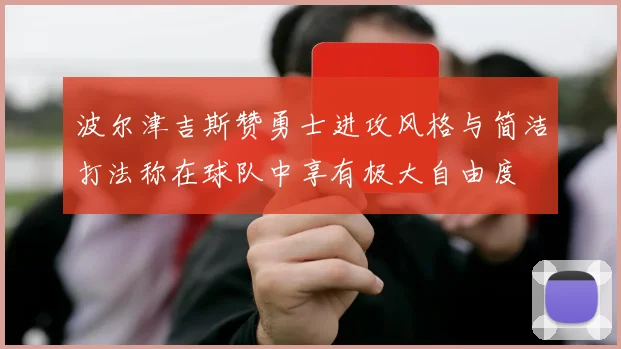 波尔津吉斯赞勇士进攻风格与简洁打法称在球队中享有极大自由度