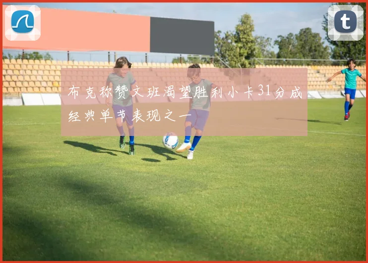 布克称赞文班渴望胜利小卡31分成经典单节表现之一