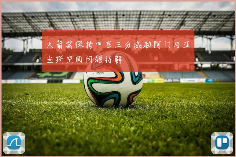 火箭需保持申京三分威胁阿门与亚当斯空间问题待解