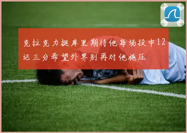 克拉克力挺库里期待他每场投中12记三分希望外界别再对他施压