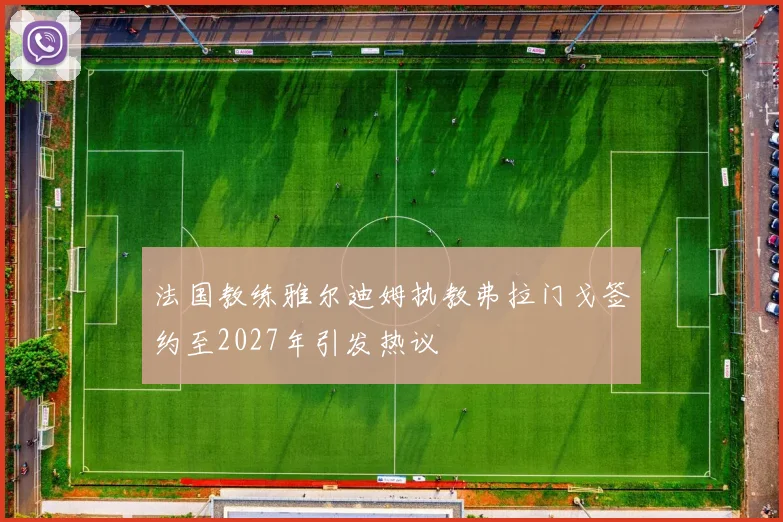 法国教练雅尔迪姆执教弗拉门戈签约至2027年引发热议
