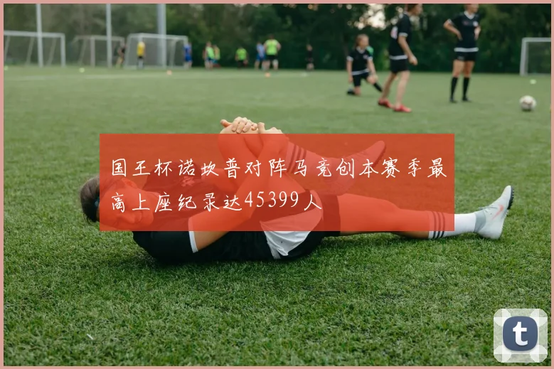 国王杯诺坎普对阵马竞创本赛季最高上座纪录达45399人