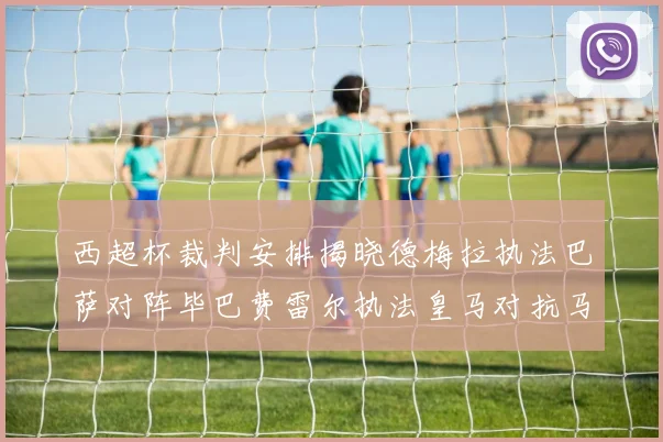 西超杯裁判安排揭晓德梅拉执法巴萨对阵毕巴费雷尔执法皇马对抗马竞