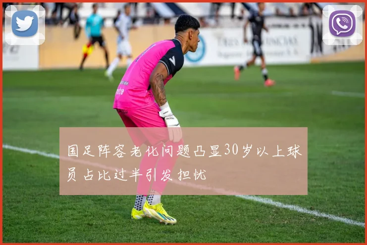 国足阵容老化问题凸显30岁以上球员占比过半引发担忧
