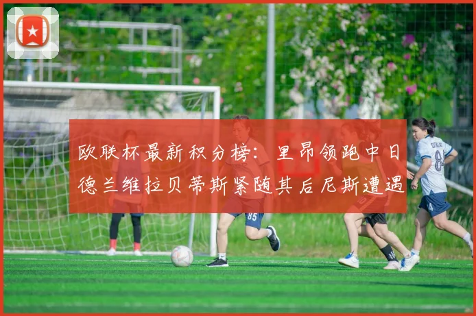 欧联杯最新积分榜：里昂领跑中日德兰维拉贝蒂斯紧随其后尼斯遭遇全败垫底