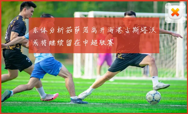 东体分析茹萨若离开海港古斯塔沃或将继续留在中超联赛