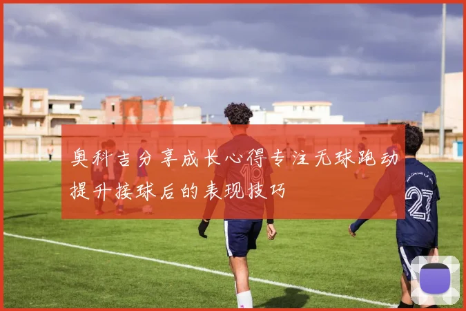 奥科吉分享成长心得专注无球跑动提升接球后的表现技巧