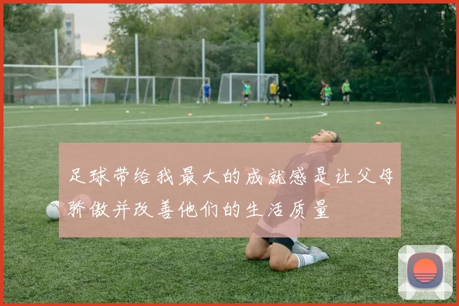 足球带给我最大的成就感是让父母骄傲并改善他们的生活质量