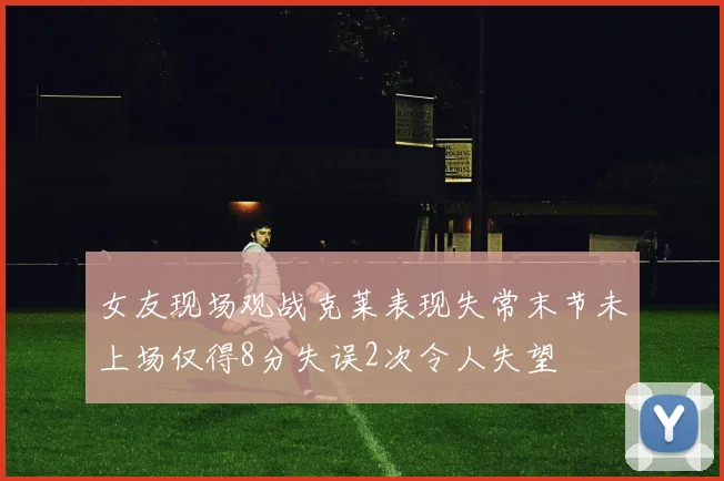 女友现场观战克莱表现失常末节未上场仅得8分失误2次令人失望