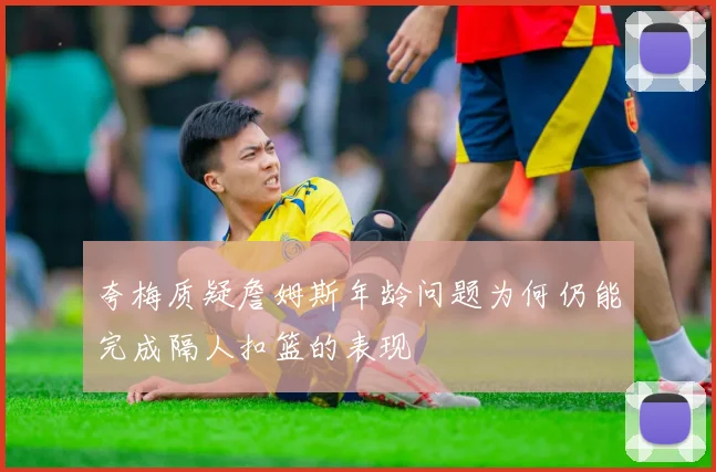 夸梅质疑詹姆斯年龄问题为何仍能完成隔人扣篮的表现