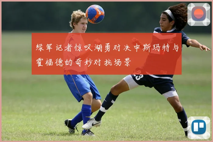 绿军记者惊叹湖勇对决中斯玛特与霍福德的奇妙对抗场景