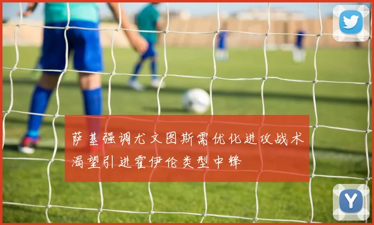 萨基强调尤文图斯需优化进攻战术渴望引进霍伊伦类型中锋